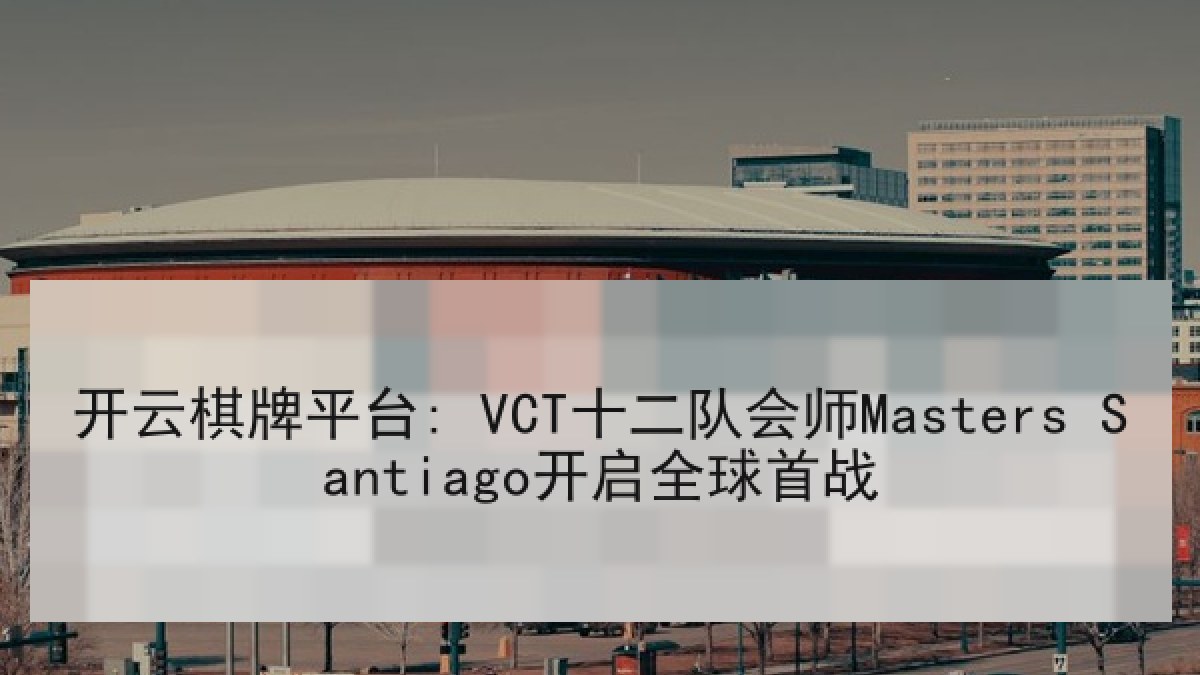 开云棋牌平台: VCT十二队会师Masters Santiago开启全球首战 开云棋牌平台: VCT十二队会师Masters Santiago开启全球首战