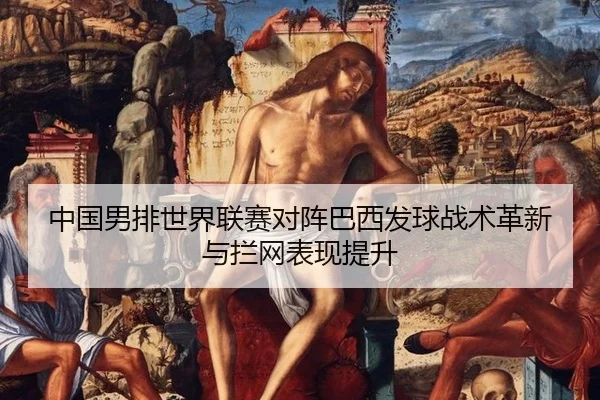 中国男排世界联赛对阵巴西发球战术革新与拦网表现提升