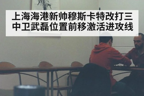 上海海港新帅穆斯卡特改打三中卫武磊位置前移激活进攻线