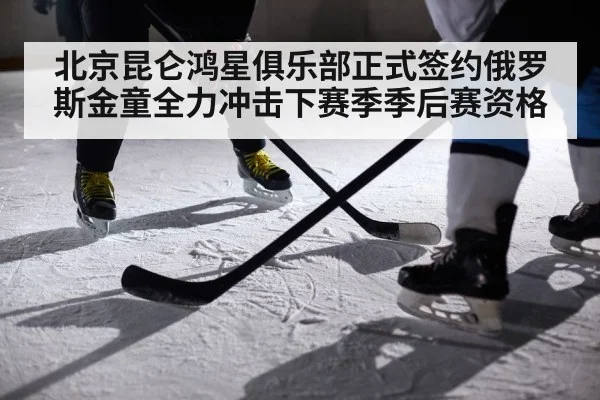 北京昆仑鸿星俱乐部正式签约俄罗斯金童全力冲击下赛季季后赛资格