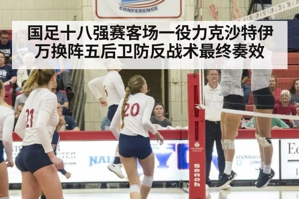 国足十八强赛客场一役力克沙特伊万换阵五后卫防反战术最终奏效