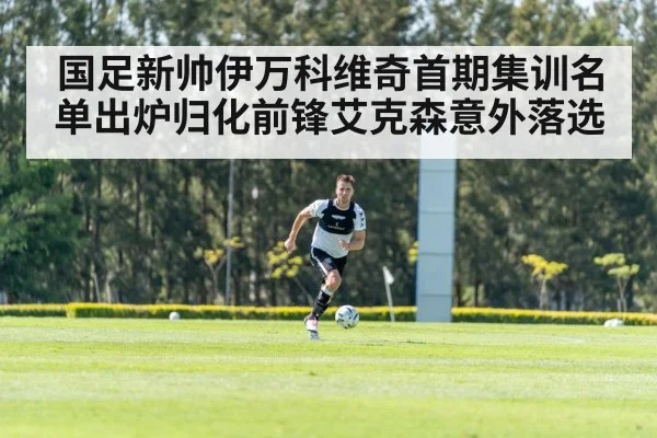 国足新帅伊万科维奇首期集训名单出炉归化前锋艾克森意外落选