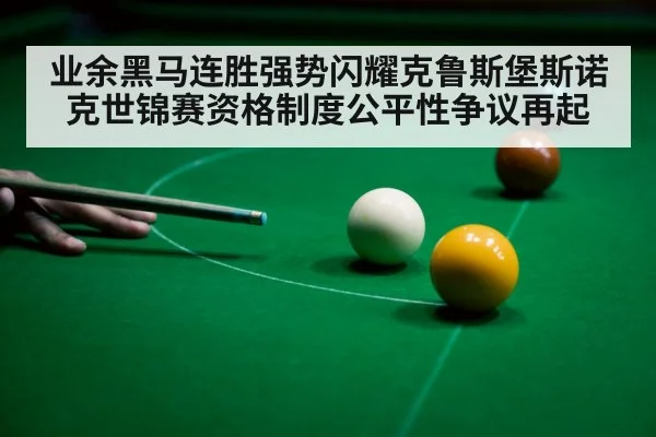 业余黑马连胜强势闪耀克鲁斯堡斯诺克世锦赛资格制度公平性争议再起