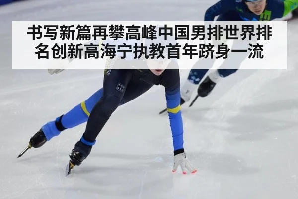 书写新篇再攀高峰中国男排世界排名创新高海宁执教首年跻身一流